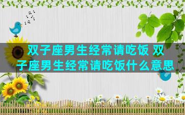 双子座男生经常请吃饭 双子座男生经常请吃饭什么意思